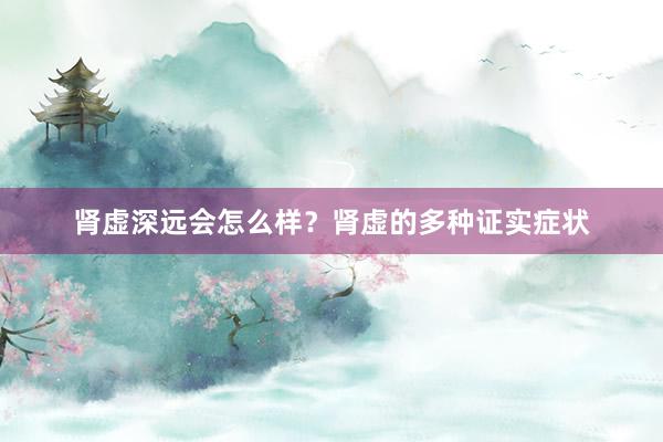 肾虚深远会怎么样？肾虚的多种证实症状