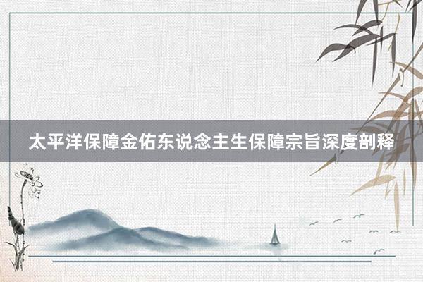 太平洋保障金佑东说念主生保障宗旨深度剖释