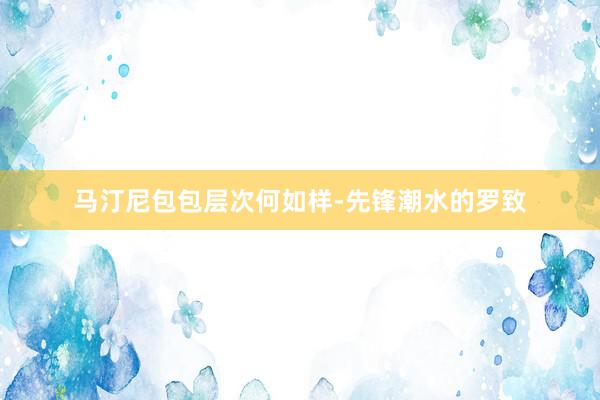 马汀尼包包层次何如样-先锋潮水的罗致