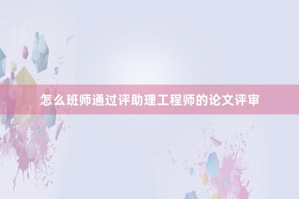 怎么班师通过评助理工程师的论文评审