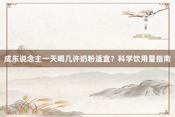 成东说念主一天喝几许奶粉适宜？科学饮用量指南