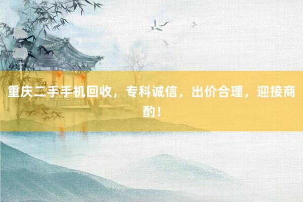 重庆二手手机回收，专科诚信，出价合理，迎接商酌！