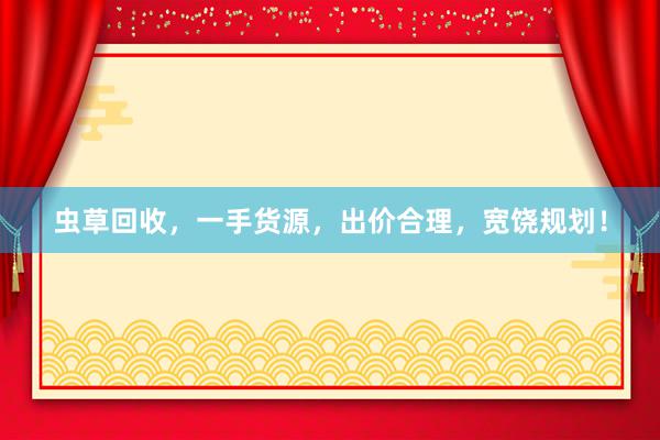 虫草回收，一手货源，出价合理，宽饶规划！
