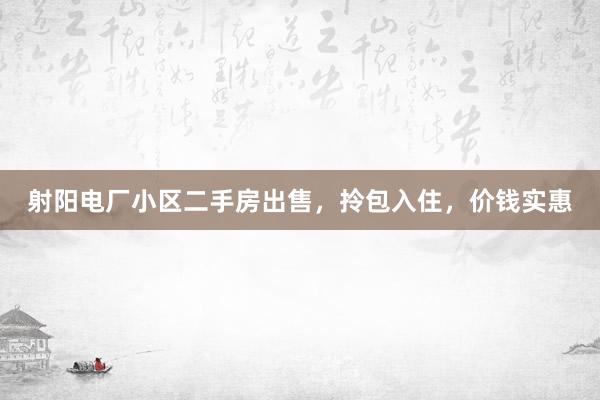 射阳电厂小区二手房出售，拎包入住，价钱实惠