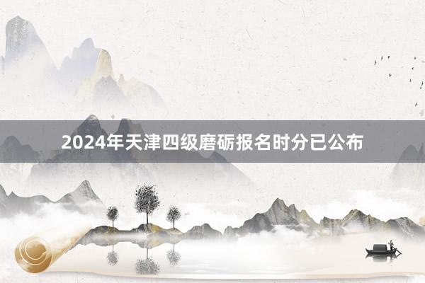 2024年天津四级磨砺报名时分已公布