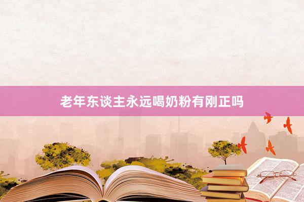 老年东谈主永远喝奶粉有刚正吗