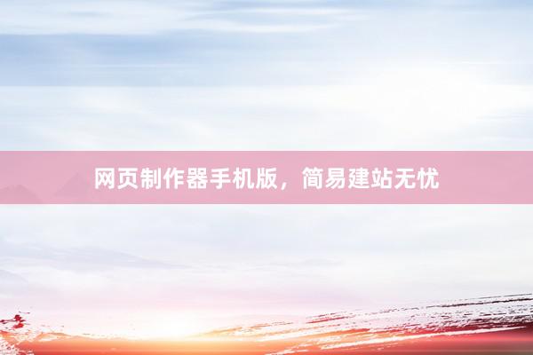 网页制作器手机版，简易建站无忧