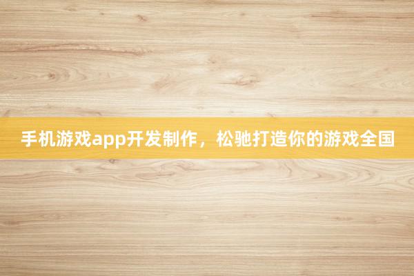 手机游戏app开发制作，松驰打造你的游戏全国