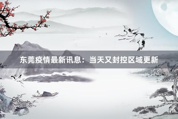 东莞疫情最新讯息：当天又封控区域更新